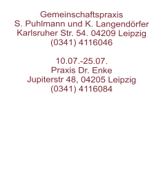 Gemeinschaftspraxis  S. Puhlmann und K. Langendörfer  Karlsruher Str. 54. 04209 Leipzig  (0341) 4116046   10.07.-25.07. Praxis Dr. Enke Jupiterstr 48, 04205 Leipzig(0341) 4116084