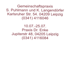 Gemeinschaftspraxis  S. Puhlmann und K. Langendörfer  Karlsruher Str. 54. 04209 Leipzig  (0341) 4116046   10.07.-25.07. Praxis Dr. Enke Jupiterstr 48, 04205 Leipzig(0341) 4116084
