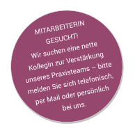 MITARBEITERIN GESUCHT!Wir suchen eine nette Kollegin zur Verstärkung unseres Praxisteams – bitte melden Sie sich telefonisch, per Mail oder persönlich bei uns.