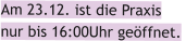 Am 23.12. ist die Praxis  nur bis 16:00Uhr geöffnet.